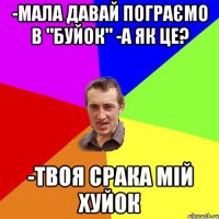 -мала давай пограємо в "буйок" -а як це? -твоя срака мій хуйок