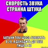скорость звука странна штука батьки тобі шось говорять в 20 , а доходить до тебе лише в 40