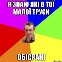 я знаю які в тої малої труси обісрані