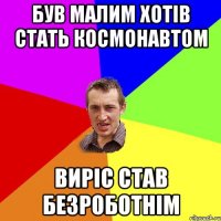 був малим хотів стать космонавтом виріс став безроботнім