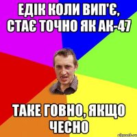 Едік коли вип'є, стає точно як АК-47 таке говно, якщо чесно