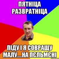 Пятніца развратніца Піду і я совращу малу....на пєльмєні