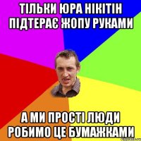 Тільки Юра НІкітін підтерає жопу руками а ми прості люди робимо це бумажками