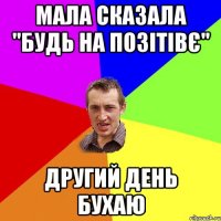 Мала сказала "будь на позiтiвє" другий день бухаю