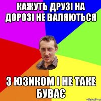 кажуть друзі на дорозі не валяються з юзиком і не таке буває