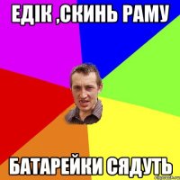Едік ,скинь раму батарейки сядуть