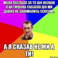Мала послала за то шо назвав її на ти!Вона сказала шо ми давно не занімались сексом.. А я сказав не ми а ти!
