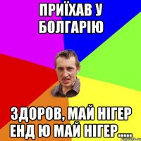 Приїхав у Болгарію Здоров, май нігер енд ю май нігер.....