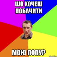 Шо хочеш побачити мою попу?
