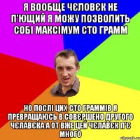 Я ВООБЩЕ ЧЄЛОВЄК НЕ п'ющий Я МОЖУ ПОЗВОЛИТЬ СОБІ МАКСІМУМ СТО ГРАММ НО ПОСЛІ ЦИХ СТО ГРАММІВ Я ПРЕВРАЩАЮСЬ В СОВЄРШЕНО ДРУГОГО ЧЄЛАВЄКА А ОТ ВЖЕ ЦЕЙ ЧЄЛАВЄК п'є МНОГО