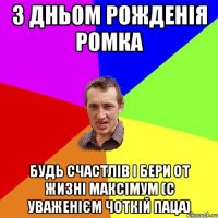 з дньом рожденія Ромка будь счастлів і бери от жизні максімум (с уваженієм чоткій паца)