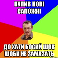 Купив нові сапожкі До хати босий шов шоби не замазать