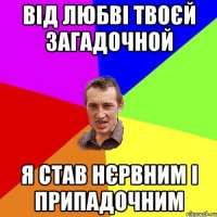 від любві твоєй загадочной я став нєрвним і припадочним