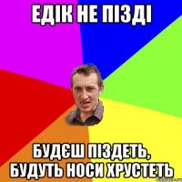 едік не пізді будєш піздеть, будуть носи хрустеть