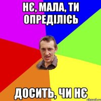 нє, мала, ти опреділісь досить, чи нє