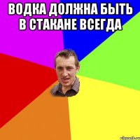 ВОДКА ДОЛЖНА БЫТЬ В СТАКАНЕ ВСЕГДА 