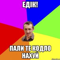 Едік! Пали те кодло нахуй