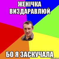 Женічка виздаравлюй бо я заскучала