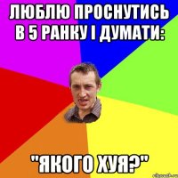 люблю проснутись в 5 ранку і думати: "Якого хуя?"