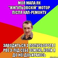 моя мала як "Жигульовскій" мотор після кап-ремонту заводиться з полуоборота і рве з-під себе землю, коли я до неї добираюсь