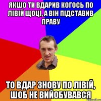 якшо ти вдарив когось по лівій щоці, а він підставив праву то вдар знову по лівій, шоб не вийобувався
