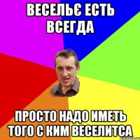 весельє есть всегда просто надо иметь того с ким веселитса
