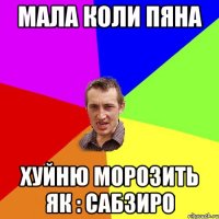 Мала коли пяна Хуйню морозить як : САБЗИРО