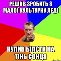 решив зробить з малої культурну леді купив білєти на тінь сонця