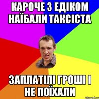 кароче з едіком наїбали таксіста заплатілі гроші і не поїхали
