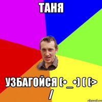 Таня Узбагойся (•_•) ( (> /