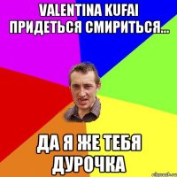 Valentina Kufai придеться смириться... да я же тебя дурочка