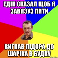 Едiк сказал щоб я завязуз пити Вигнав пiдора до шарiка в будку