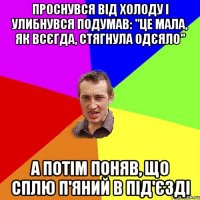 Проснувся від холоду і улибнувся подумав: "Це мала, як всєгда, стягнула одєяло" а потім поняв, що сплю п'яний в під'єзді