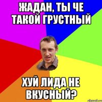 Жадан, ты че такой грустный Хуй лида не вкусный?