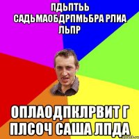 пдьптьь садьмаобдрпмьбра рлиа льпр оплаодпклрвит г плсоЧ саша лпда