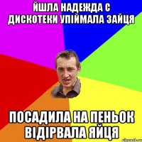 Йшла Надежда с дискотеки упiймала зайця Посадила на пеньок вiдiрвала яйця