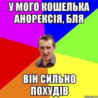 у мого кошелька анорексія, бля він сильно похудів