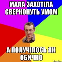 Мала захотіла сверконуть умом а получілось як обично