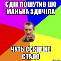 Єдік пошутив шо манька здичіла чуть сєрце не стало