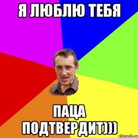 я люблю тебя паца подтвердит)))