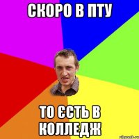 скоро в пту то єсть в колледж