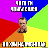 чого ти улибаєшся як хуй на імєнінах