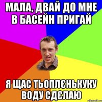 мала, двай до мне в басейн пригай я щас тьоплєнькуку воду сдєлаю