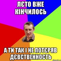 лєто вже кінчилось а ти так і не потєряв дєвственность