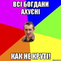 Всі богдани ахуєні Как не круті!