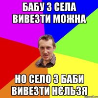 бабу з села вивезти можна но село з баби вивезти нєльзя