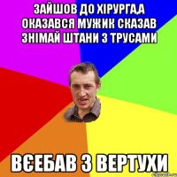 Зайшов до хірурга,а оказався мужик Сказав знімай штани з трусами Вєебав з вертухи
