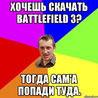 Хочешь скачать battlefield 3? Тогда сам'а попади туда.