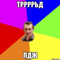 тррррьд лдж