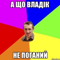А що Владік не поганий